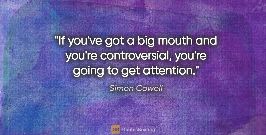 Simon Cowell quote: "If you've got a big mouth and you're controversial, you're..."