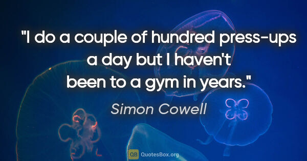 Simon Cowell quote: "I do a couple of hundred press-ups a day but I haven't been to..."