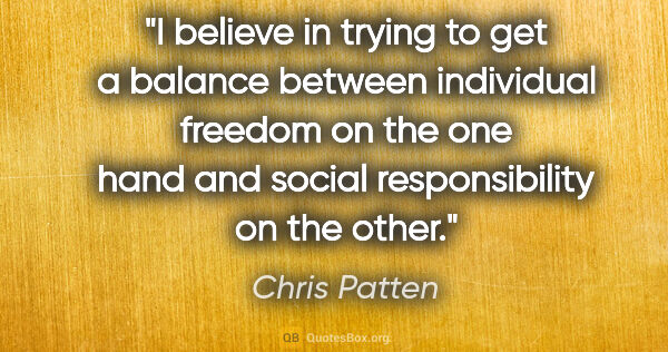 Chris Patten quote: "I believe in trying to get a balance between individual..."