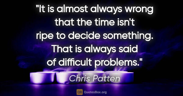 Chris Patten quote: "It is almost always wrong that the time isn't ripe to decide..."