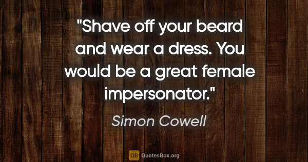 Simon Cowell quote: "Shave off your beard and wear a dress. You would be a great..."