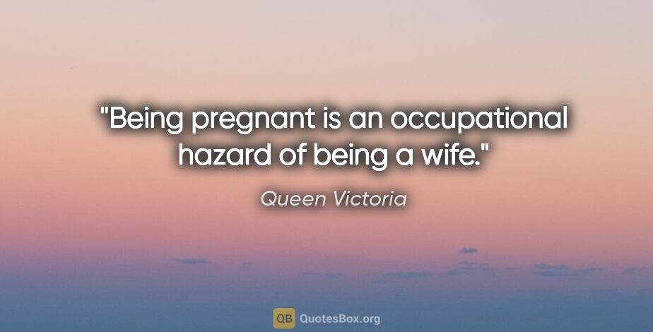 Queen Victoria quote: "Being pregnant is an occupational hazard of being a wife."