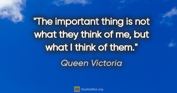Queen Victoria quote: "The important thing is not what they think of me, but what I..."