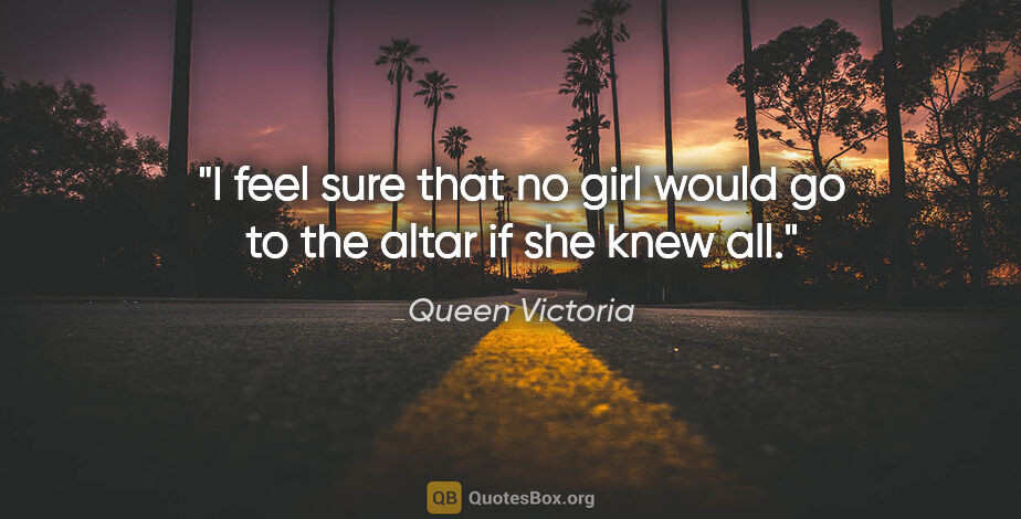 Queen Victoria quote: "I feel sure that no girl would go to the altar if she knew all."