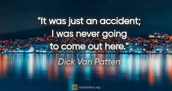 Dick Van Patten quote: "It was just an accident; I was never going to come out here."