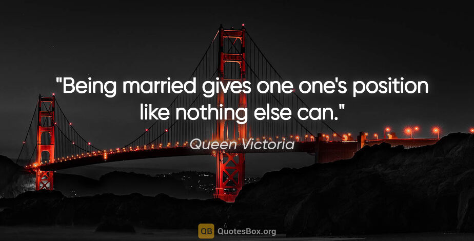 Queen Victoria quote: "Being married gives one one's position like nothing else can."