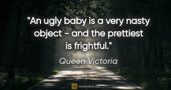 Queen Victoria quote: "An ugly baby is a very nasty object - and the prettiest is..."