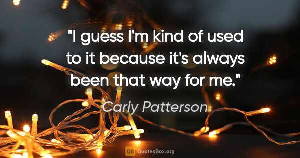 Carly Patterson quote: "I guess I'm kind of used to it because it's always been that..."