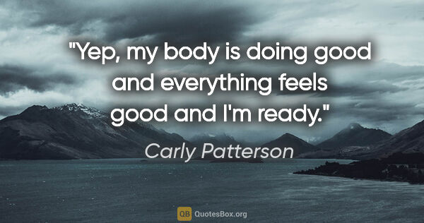 Carly Patterson quote: "Yep, my body is doing good and everything feels good and I'm..."