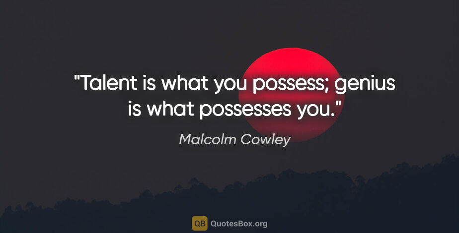 Malcolm Cowley quote: "Talent is what you possess; genius is what possesses you."