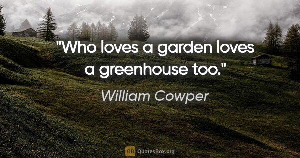 William Cowper quote: "Who loves a garden loves a greenhouse too."
