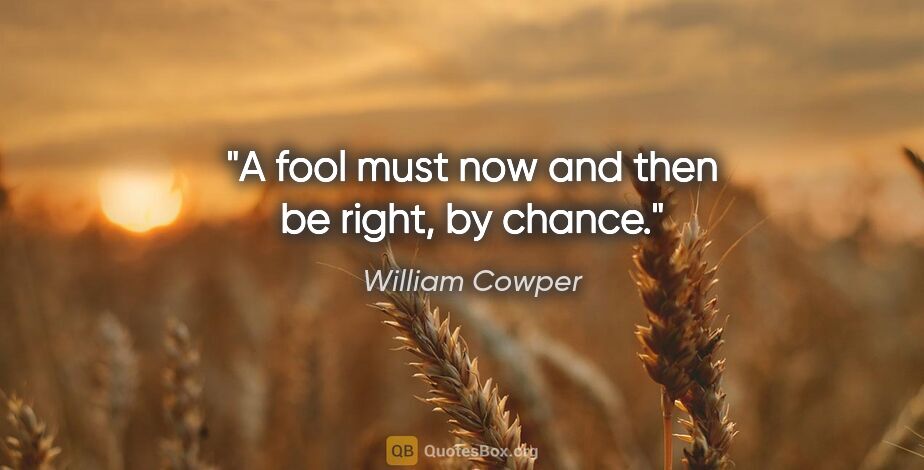 William Cowper quote: "A fool must now and then be right, by chance."