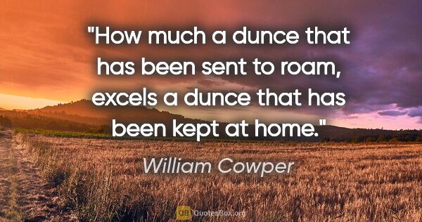 William Cowper quote: "How much a dunce that has been sent to roam, excels a dunce..."