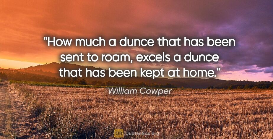 William Cowper quote: "How much a dunce that has been sent to roam, excels a dunce..."