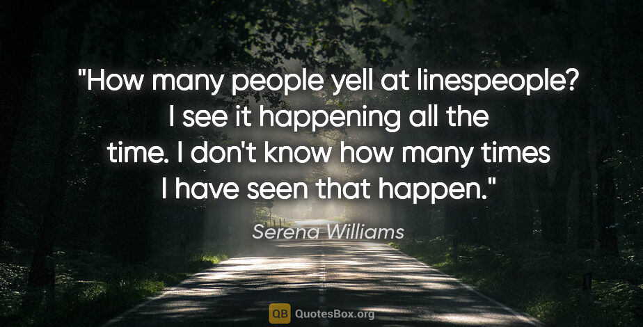 Serena Williams quote: "How many people yell at linespeople? I see it happening all..."
