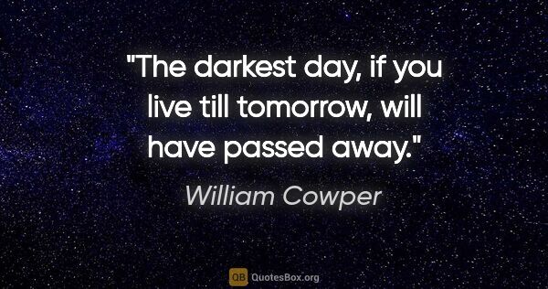 William Cowper quote: "The darkest day, if you live till tomorrow, will have passed..."