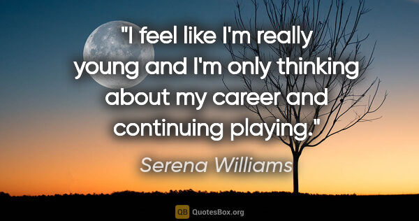 Serena Williams quote: "I feel like I'm really young and I'm only thinking about my..."