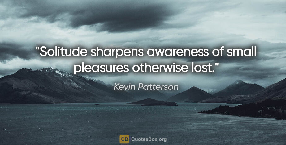 Kevin Patterson quote: "Solitude sharpens awareness of small pleasures otherwise lost."