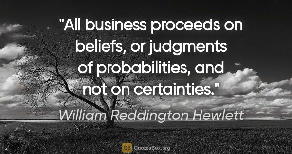 William Reddington Hewlett quote: "All business proceeds on beliefs, or judgments of..."
