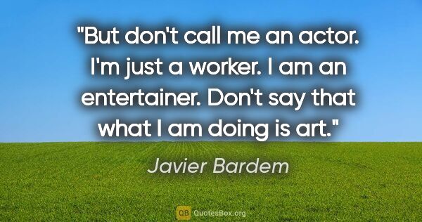 Javier Bardem quote: "But don't call me an actor. I'm just a worker. I am an..."