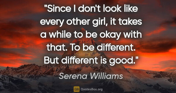 Serena Williams quote: "Since I don't look like every other girl, it takes a while to..."