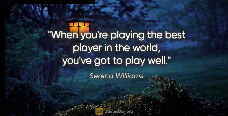 Serena Williams quote: "When you're playing the best player in the world, you've got..."