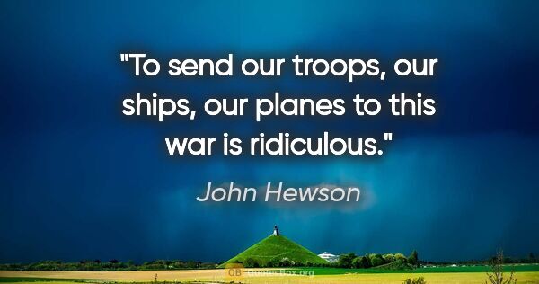 John Hewson quote: "To send our troops, our ships, our planes to this war is..."