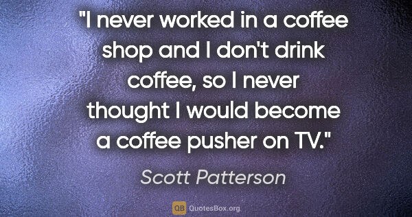 Scott Patterson quote: "I never worked in a coffee shop and I don't drink coffee, so I..."