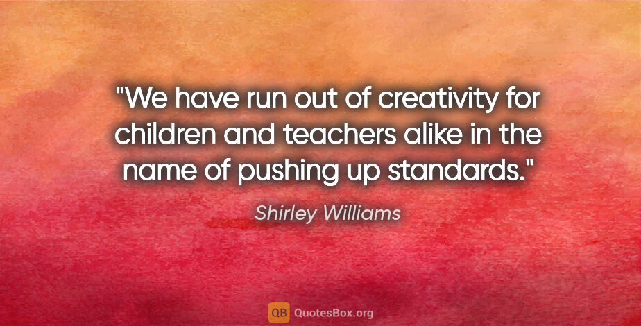 Shirley Williams quote: "We have run out of creativity for children and teachers alike..."