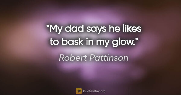 Robert Pattinson quote: "My dad says he likes to bask in my glow."