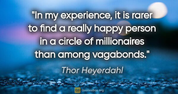 Thor Heyerdahl quote: "In my experience, it is rarer to find a really happy person in..."