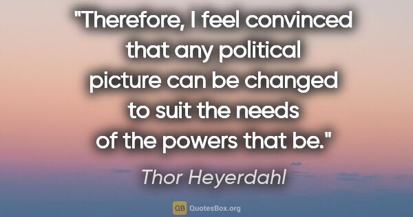 Thor Heyerdahl quote: "Therefore, I feel convinced that any political picture can be..."