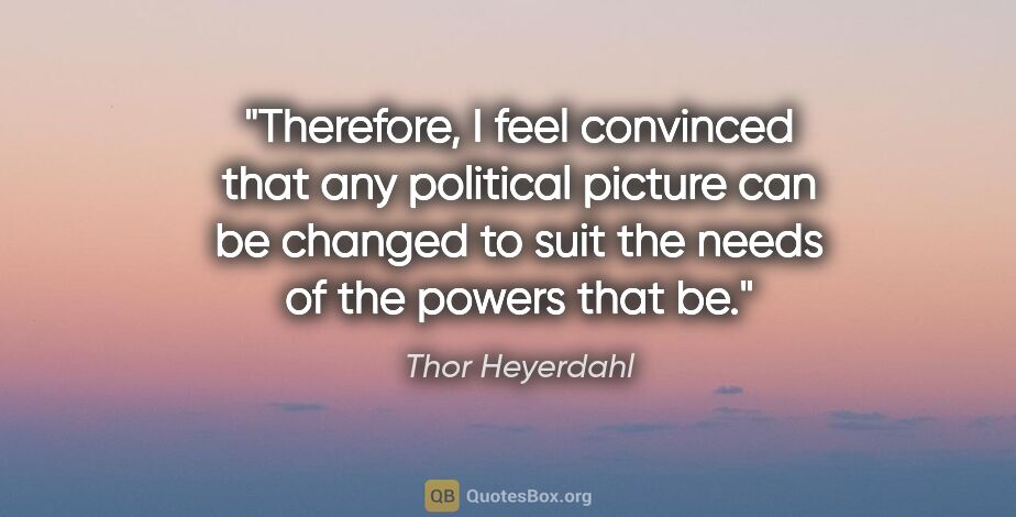 Thor Heyerdahl quote: "Therefore, I feel convinced that any political picture can be..."