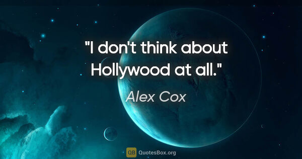 Alex Cox quote: "I don't think about Hollywood at all."