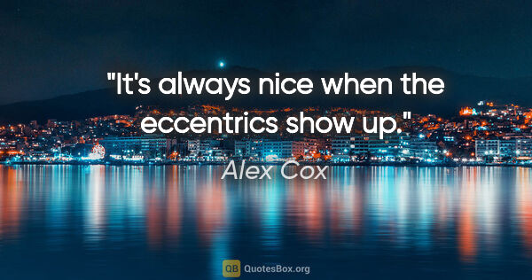 Alex Cox quote: "It's always nice when the eccentrics show up."