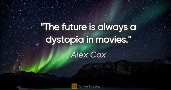 Alex Cox quote: "The future is always a dystopia in movies."