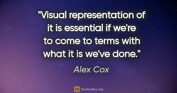 Alex Cox quote: "Visual representation of it is essential if we're to come to..."
