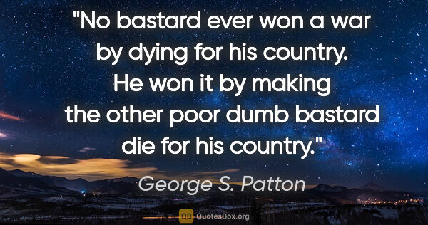 George S. Patton quote: "No bastard ever won a war by dying for his country. He won it..."