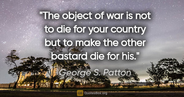 George S. Patton quote: "The object of war is not to die for your country but to make..."