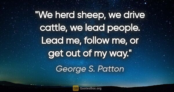 George S. Patton quote: "We herd sheep, we drive cattle, we lead people. Lead me,..."