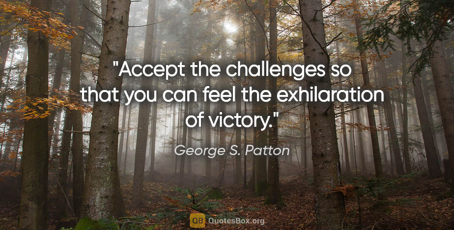 George S. Patton quote: "Accept the challenges so that you can feel the exhilaration of..."