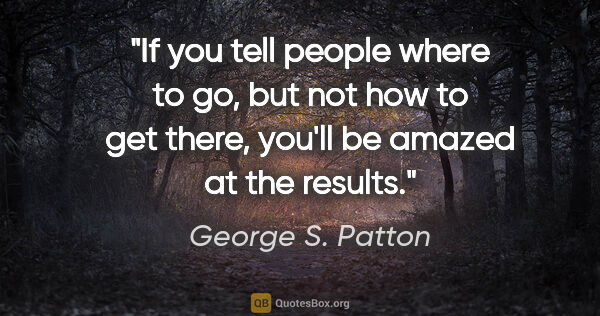 George S. Patton quote: "If you tell people where to go, but not how to get there,..."