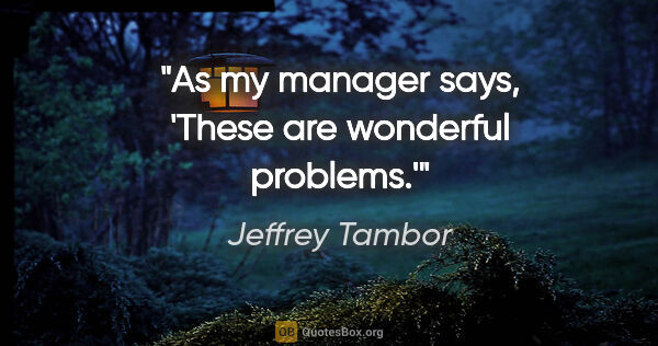 Jeffrey Tambor quote: "As my manager says, 'These are wonderful problems.'"