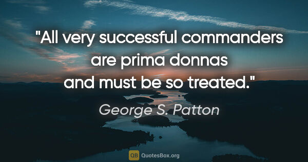 George S. Patton quote: "All very successful commanders are prima donnas and must be so..."