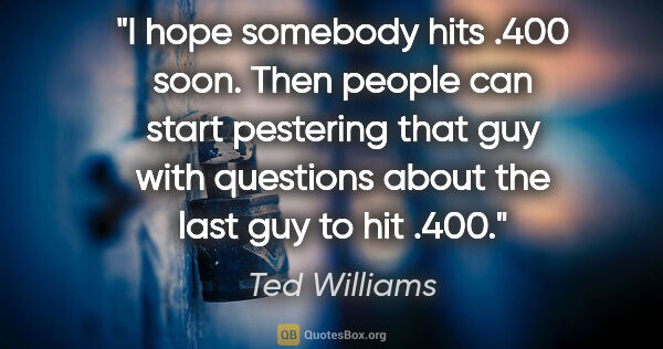 Ted Williams quote: "I hope somebody hits .400 soon. Then people can start..."