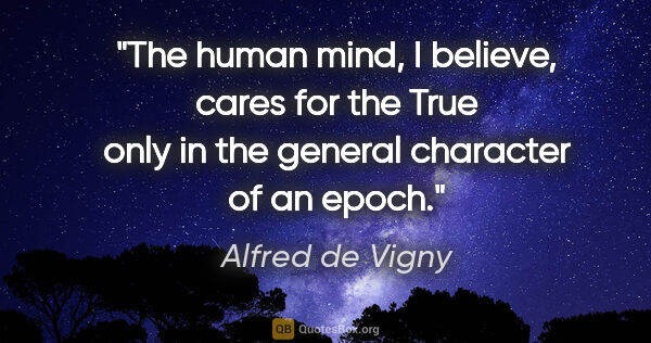 Alfred de Vigny quote: "The human mind, I believe, cares for the True only in the..."