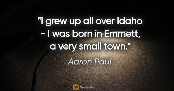 Aaron Paul quote: "I grew up all over Idaho - I was born in Emmett, a very small..."