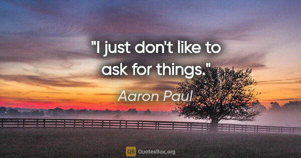 Aaron Paul quote: "I just don't like to ask for things."