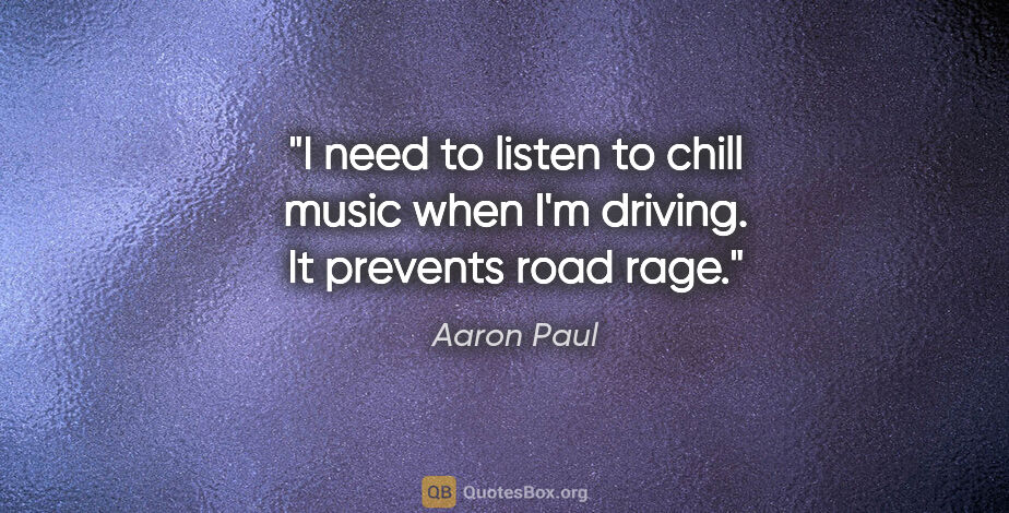 Aaron Paul quote: "I need to listen to chill music when I'm driving. It prevents..."