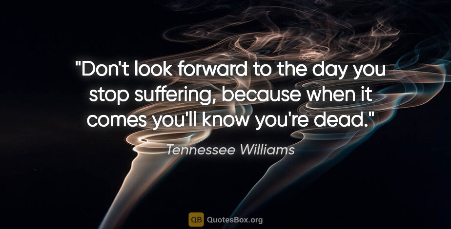 Tennessee Williams quote: "Don't look forward to the day you stop suffering, because when..."